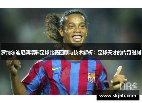罗纳尔迪尼奥精彩足球比赛回顾与技术解析：足球天才的传奇时刻